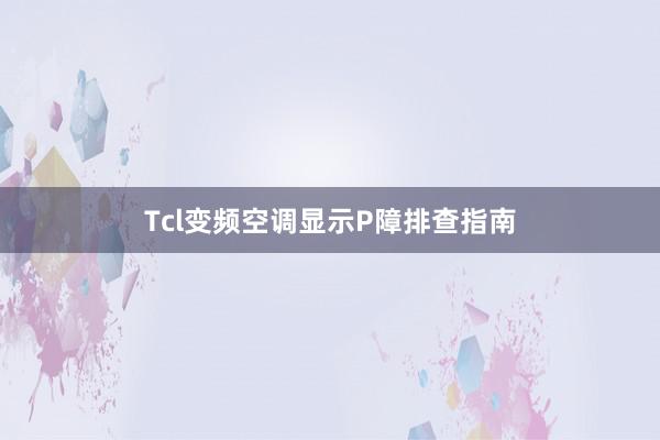 Tcl变频空调显示P障排查指南