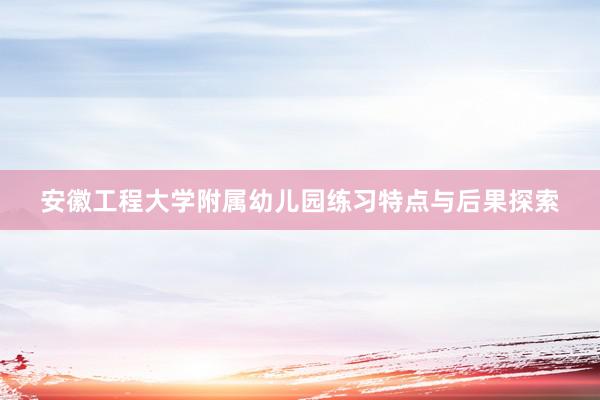 安徽工程大学附属幼儿园练习特点与后果探索