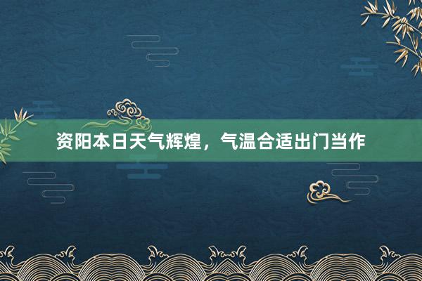 资阳本日天气辉煌，气温合适出门当作