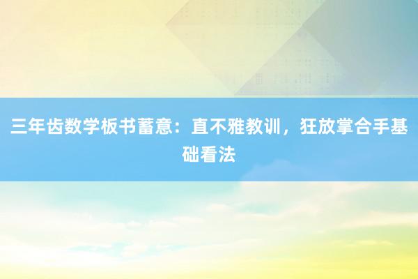 三年齿数学板书蓄意：直不雅教训，狂放掌合手基础看法